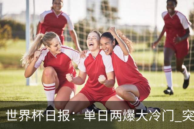 世界杯日报：单日两爆大冷门 突尼斯惨败后现换帅疑云