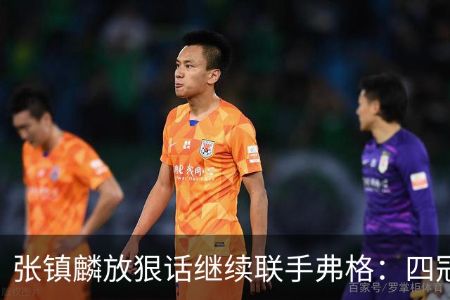 张镇麟放狠话继续联手弗格：四冠只是开始想要拿更多！两人关系不止是抱大腿